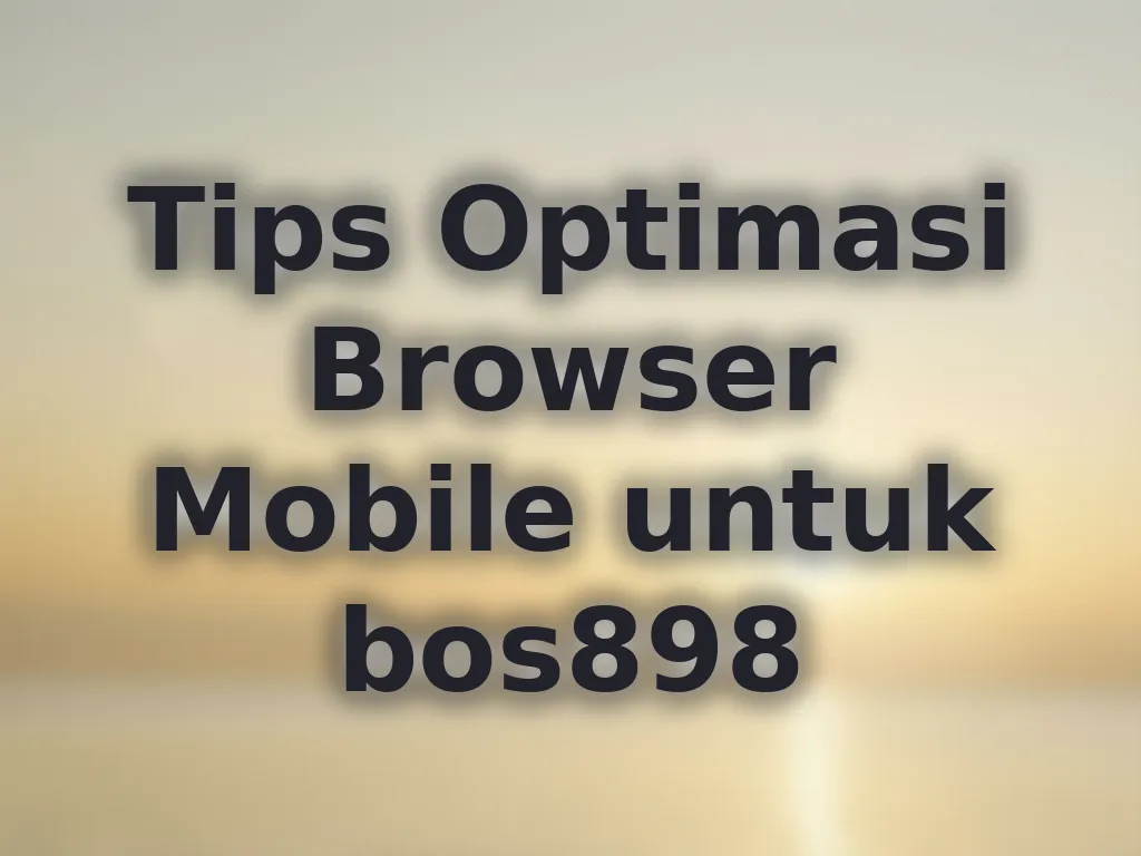 Tips Optimasi Browser Mobile untuk bos898